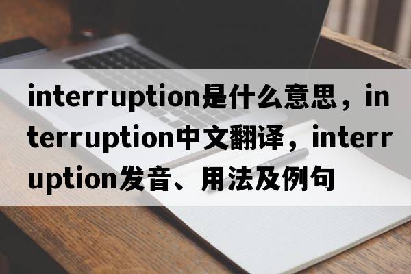 interruption是什么意思，interruption中文翻譯，interruption發(fā)音、用法及例句