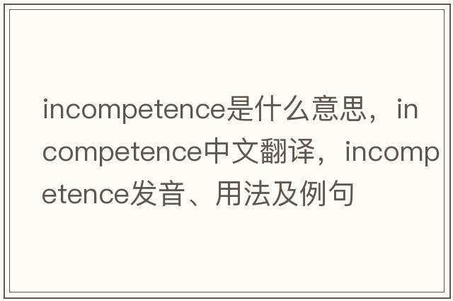 incompetence是什么意思，incompetence中文翻譯，incompetence發(fā)音、用法及例句
