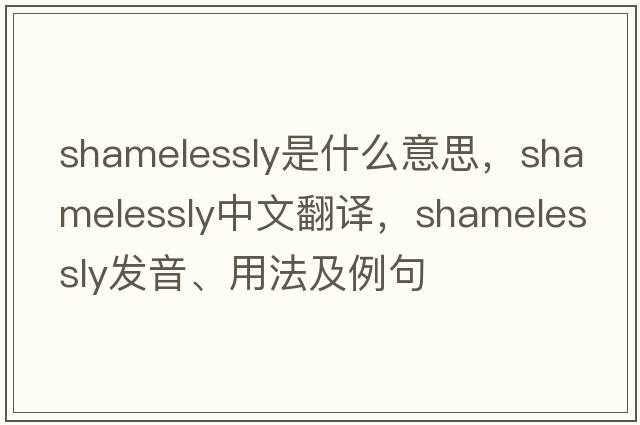 shamelessly是什么意思，shamelessly中文翻譯，shamelessly發(fā)音、用法及例句