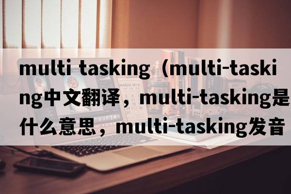 multi tasking（multi-tasking中文翻譯，multi-tasking是什么意思，multi-tasking發(fā)音、用法及例句）