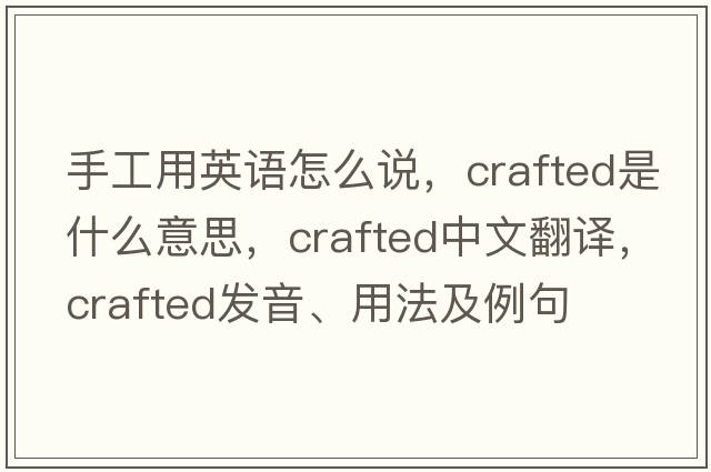 手工用英語怎么說，crafted是什么意思，crafted中文翻譯，crafted發(fā)音、用法及例句
