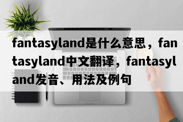 fantasyland是什么意思，fantasyland中文翻譯，fantasyland發(fā)音、用法及例句