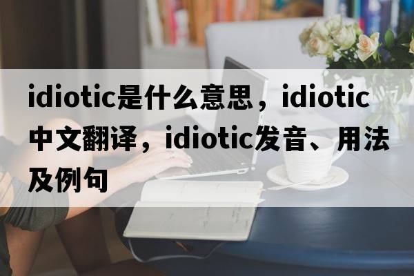 idiotic是什么意思，idiotic中文翻譯，idiotic發(fā)音、用法及例句