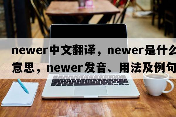 newer中文翻譯，newer是什么意思，newer發(fā)音、用法及例句