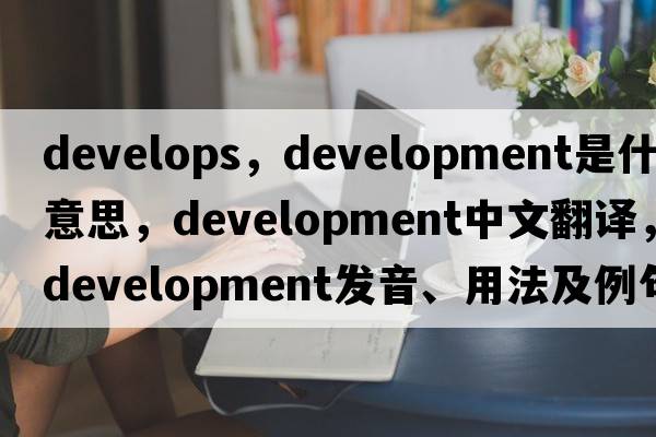 develops，development是什么意思，development中文翻譯，development發(fā)音、用法及例句