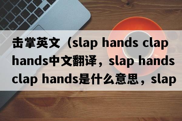 擊掌英文（slap hands clap hands中文翻譯，slap hands clap hands是什么意思，slap hands clap hands發(fā)音、用法及例句）
