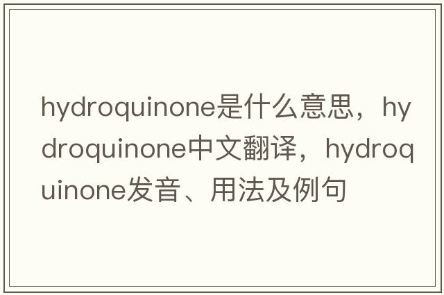 hydroquinone是什么意思，hydroquinone中文翻譯，hydroquinone發(fā)音、用法及例句