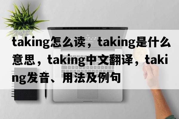 taking怎么讀，taking是什么意思，taking中文翻譯，taking發(fā)音、用法及例句