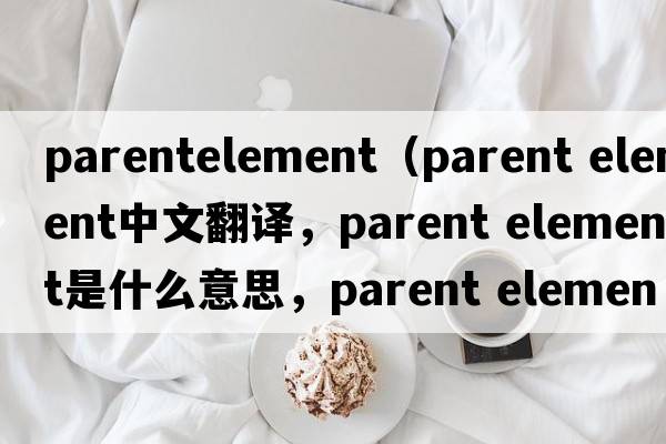 parentelement（parent element中文翻譯，parent element是什么意思，parent element發(fā)音、用法及例句）