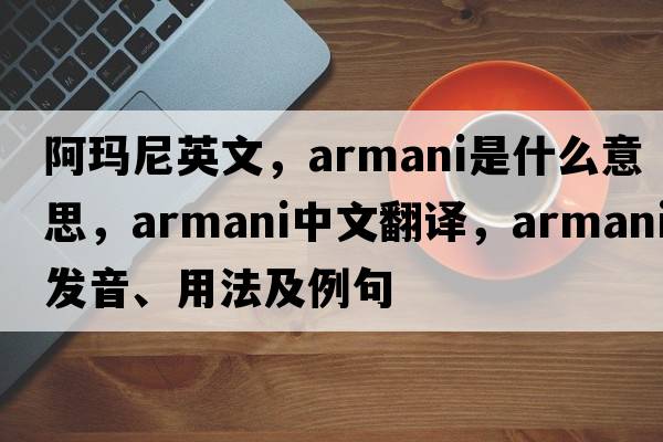阿瑪尼英文，ARMANI是什么意思，ARMANI中文翻譯，ARMANI發(fā)音、用法及例句