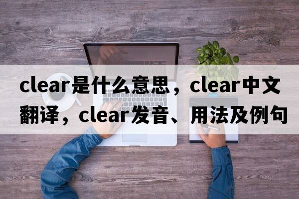 clear是什么意思，clear中文翻譯，clear發(fā)音、用法及例句