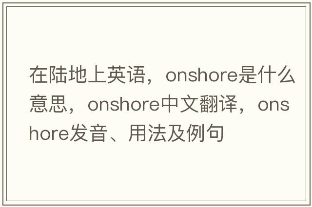在陸地上英語，onshore是什么意思，onshore中文翻譯，onshore發(fā)音、用法及例句