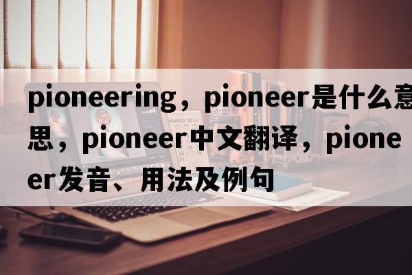 pioneering，pioneer是什么意思，pioneer中文翻譯，pioneer發(fā)音、用法及例句