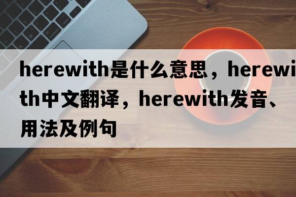 herewith是什么意思，herewith中文翻譯，herewith發(fā)音、用法及例句