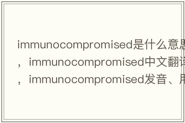 immunocompromised是什么意思，immunocompromised中文翻譯，immunocompromised發(fā)音、用法及例句