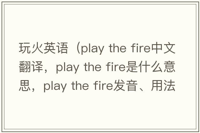 玩火英語(yǔ)（play the fire中文翻譯，play the fire是什么意思，play the fire發(fā)音、用法及例句）