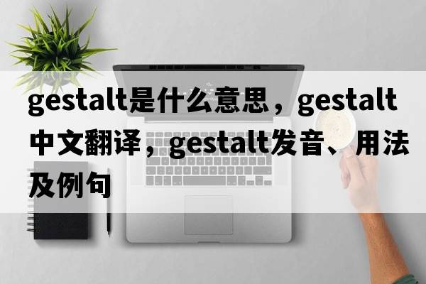 gestalt是什么意思，gestalt中文翻譯，gestalt發(fā)音、用法及例句