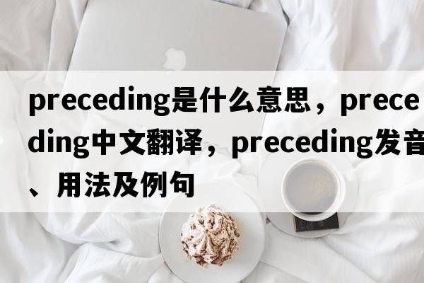 preceding是什么意思，preceding中文翻譯，preceding發(fā)音、用法及例句