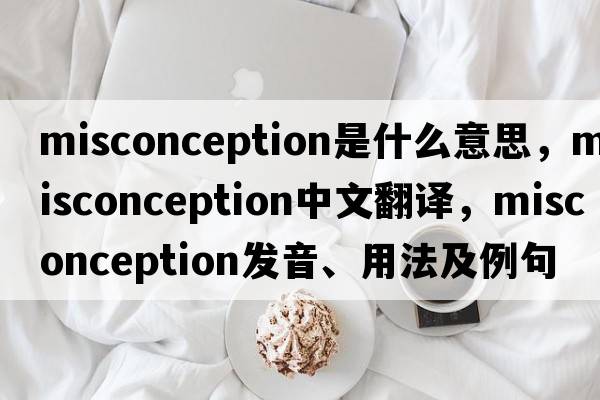 misconception是什么意思，misconception中文翻譯，misconception發(fā)音、用法及例句