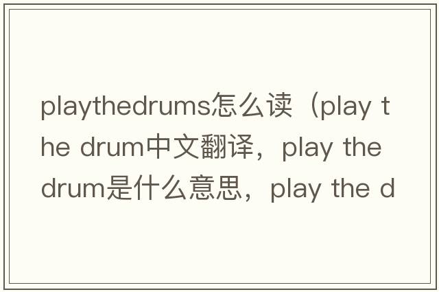 playthedrums怎么讀（play the drum中文翻譯，play the drum是什么意思，play the drum發(fā)音、用法及例句）