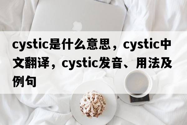 cystic是什么意思，cystic中文翻譯，cystic發(fā)音、用法及例句