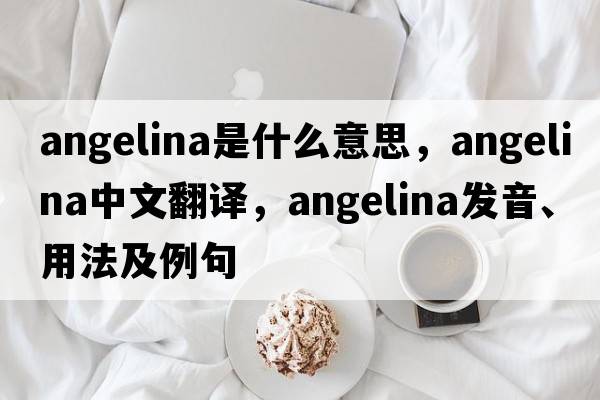 angelina是什么意思，angelina中文翻譯，angelina發(fā)音、用法及例句