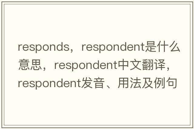 responds，respondent是什么意思，respondent中文翻譯，respondent發(fā)音、用法及例句