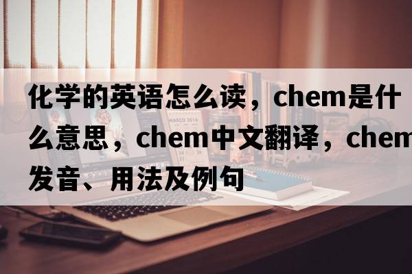 化學(xué)的英語怎么讀，chem是什么意思，chem中文翻譯，chem發(fā)音、用法及例句