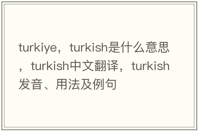 turkiye，Turkish是什么意思，Turkish中文翻譯，Turkish發(fā)音、用法及例句