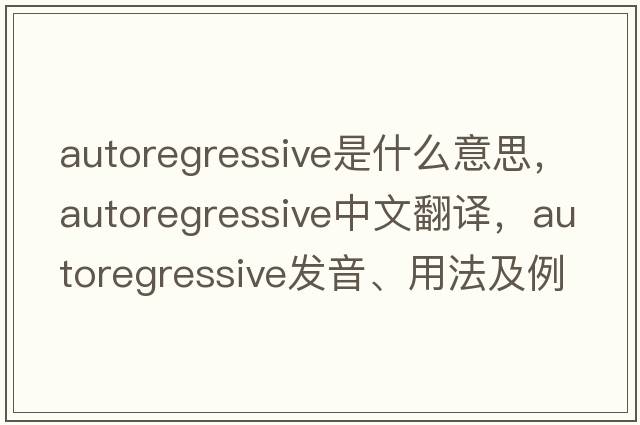 autoregressive是什么意思，autoregressive中文翻譯，autoregressive發(fā)音、用法及例句