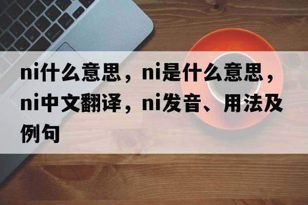 ni什么意思，Ni是什么意思，Ni中文翻譯，Ni發(fā)音、用法及例句