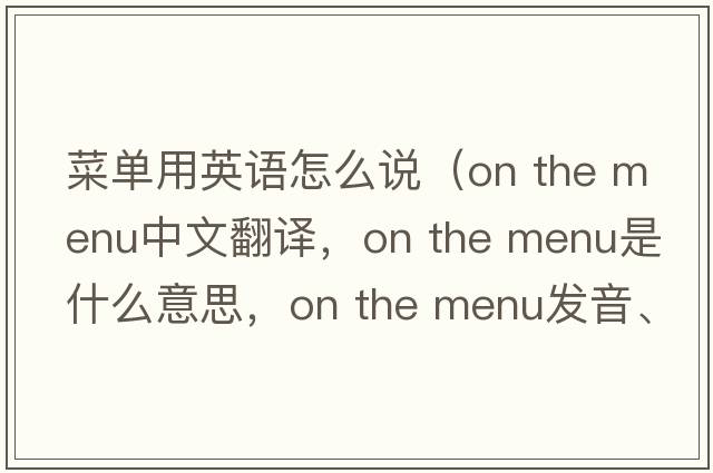菜單用英語怎么說（on the menu中文翻譯，on the menu是什么意思，on the menu發(fā)音、用法及例句）