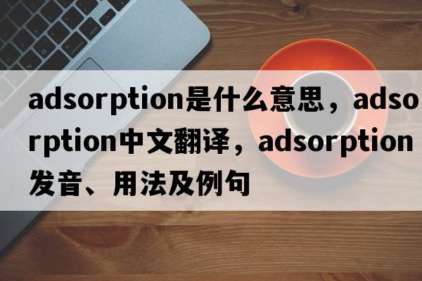 adsorption是什么意思，adsorption中文翻譯，adsorption發(fā)音、用法及例句