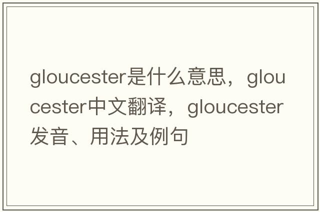 gloucester是什么意思，gloucester中文翻譯，gloucester發(fā)音、用法及例句