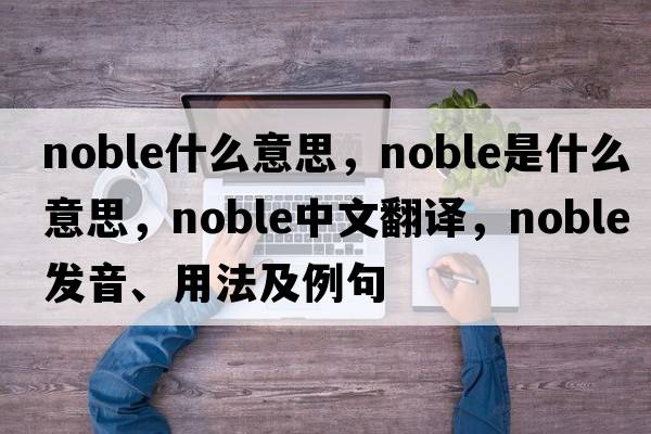 noble什么意思，noble是什么意思，noble中文翻譯，noble發(fā)音、用法及例句