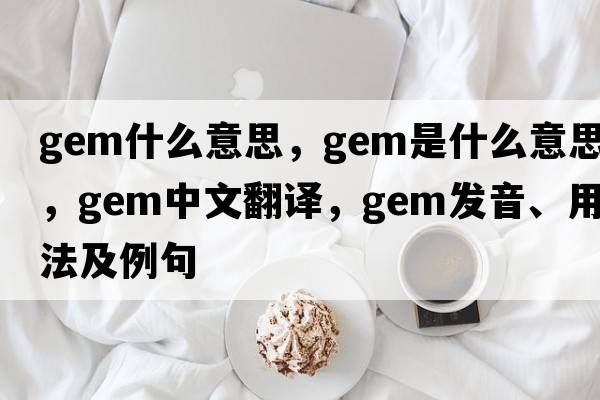 gem什么意思，gem是什么意思，gem中文翻譯，gem發(fā)音、用法及例句
