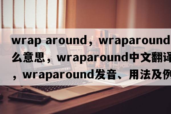 wrap around，wraparound是什么意思，wraparound中文翻譯，wraparound發(fā)音、用法及例句