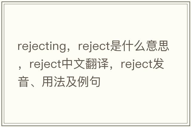 rejecting，reject是什么意思，reject中文翻譯，reject發(fā)音、用法及例句