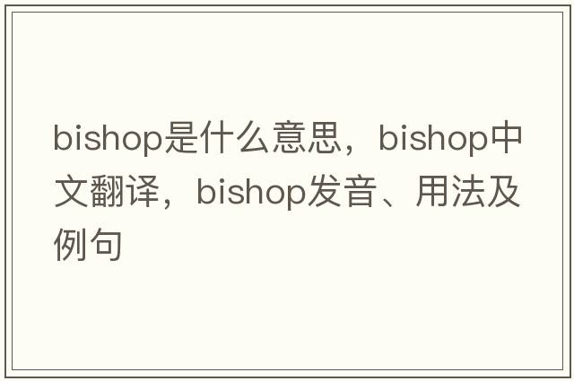 bishop是什么意思，bishop中文翻譯，bishop發(fā)音、用法及例句