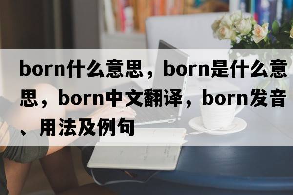 born什么意思，born是什么意思，born中文翻譯，born發(fā)音、用法及例句