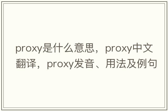 proxy是什么意思，proxy中文翻譯，proxy發(fā)音、用法及例句