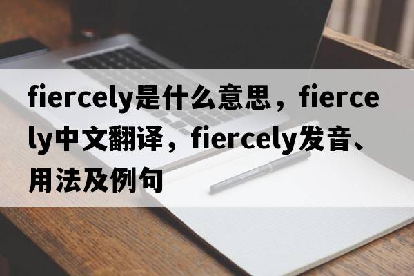 fiercely是什么意思，fiercely中文翻譯，fiercely發(fā)音、用法及例句