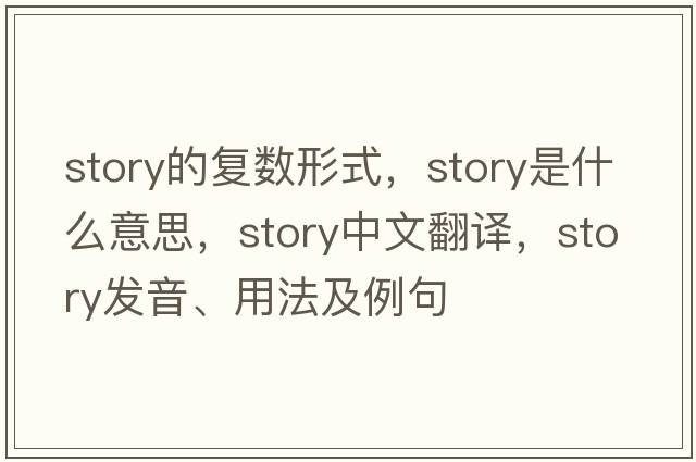 story的復(fù)數(shù)形式，story是什么意思，story中文翻譯，story發(fā)音、用法及例句