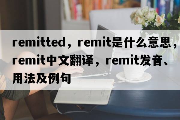 remitted，remit是什么意思，remit中文翻譯，remit發(fā)音、用法及例句
