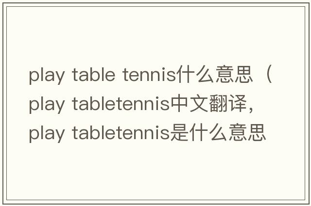 play table tennis什么意思（play tabletennis中文翻譯，play tabletennis是什么意思，play tabletennis發(fā)音、用法及例句）