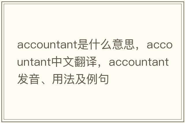 accountant是什么意思，accountant中文翻譯，accountant發(fā)音、用法及例句