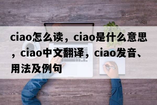 ciao怎么讀，ciao是什么意思，ciao中文翻譯，ciao發(fā)音、用法及例句