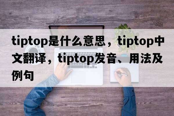 tiptop是什么意思，tiptop中文翻譯，tiptop發(fā)音、用法及例句