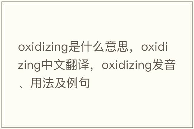 oxidizing是什么意思，oxidizing中文翻譯，oxidizing發(fā)音、用法及例句