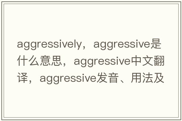 aggressively，aggressive是什么意思，aggressive中文翻譯，aggressive發(fā)音、用法及例句